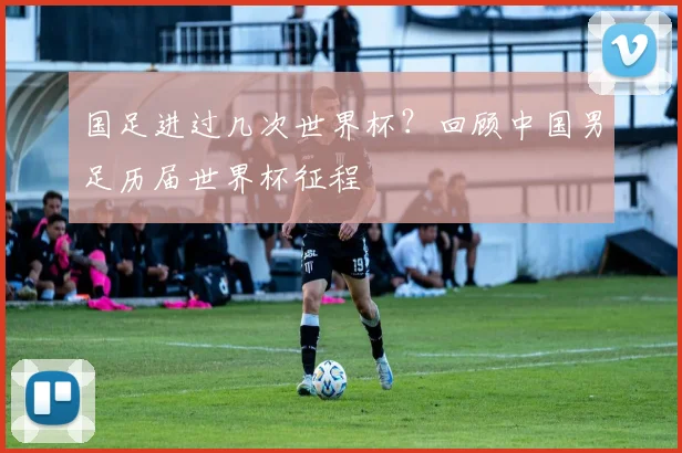 国足进过几次世界杯？回顾中国男足历届世界杯征程