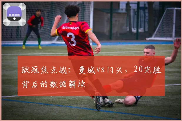 欧冠焦点战：曼城vs门兴，20完胜背后的数据解读