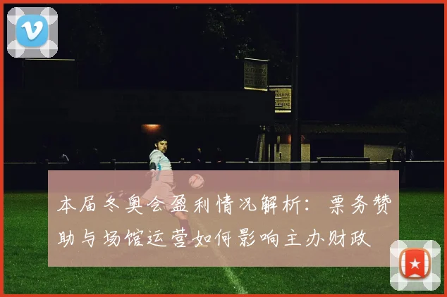 本届冬奥会盈利情况解析：票务赞助与场馆运营如何影响主办财政