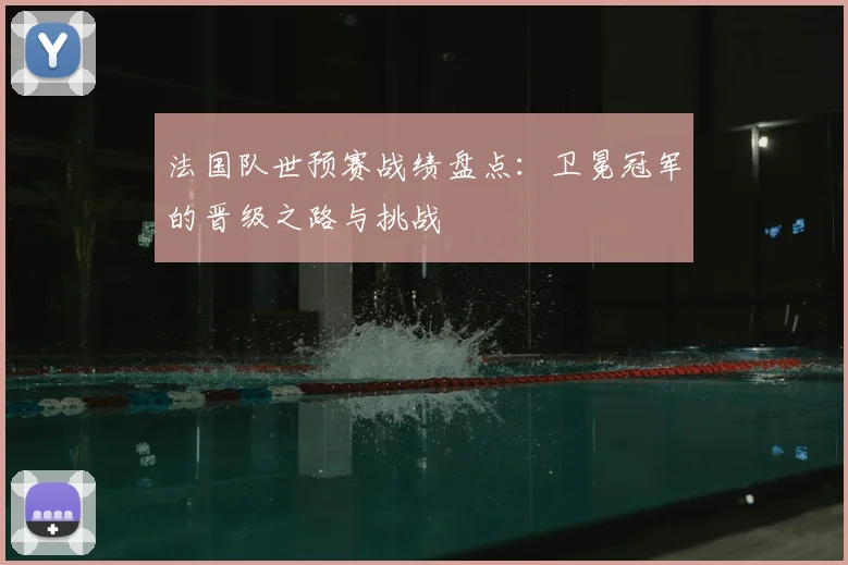法国队世预赛战绩盘点：卫冕冠军的晋级之路与挑战
