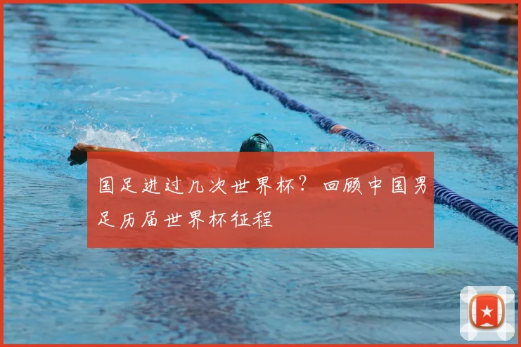 国足进过几次世界杯？回顾中国男足历届世界杯征程