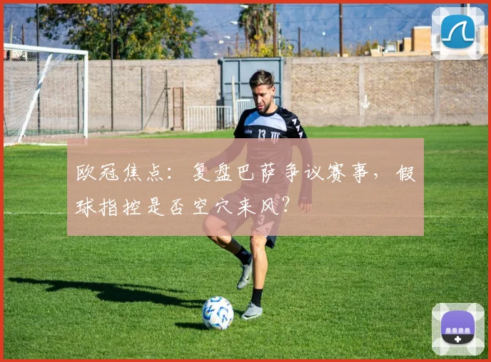 欧冠焦点：复盘巴萨争议赛事，假球指控是否空穴来风？