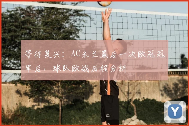 等待复兴：AC米兰最后一次欧冠冠军后，球队欧战历程分析