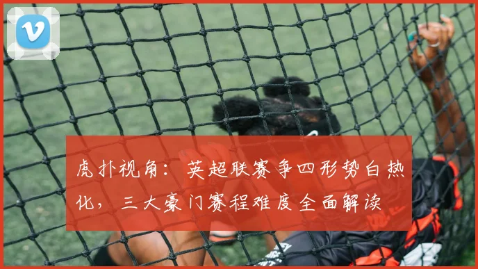 虎扑视角：英超联赛争四形势白热化，三大豪门赛程难度全面解读