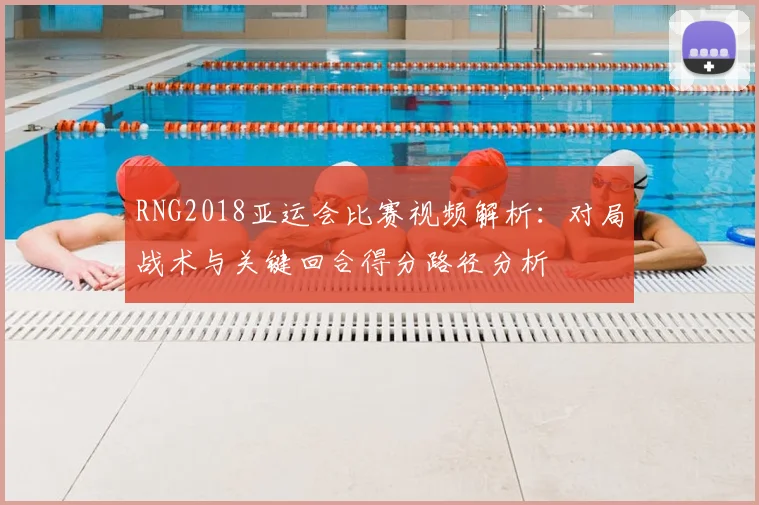 RNG2018亚运会比赛视频解析：对局战术与关键回合得分路径分析