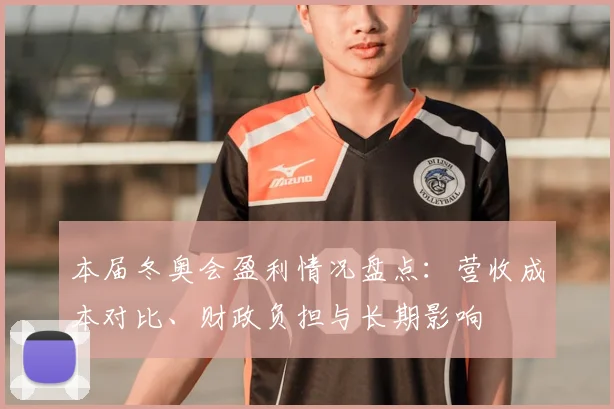 本届冬奥会盈利情况盘点：营收成本对比、财政负担与长期影响