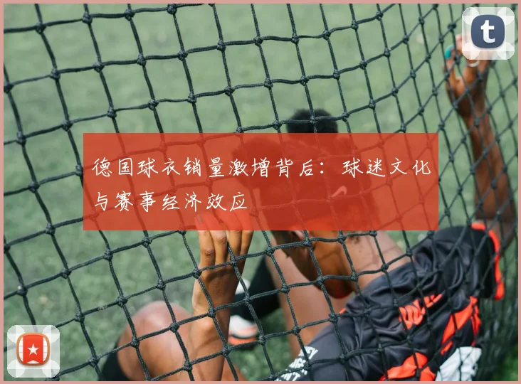 德国球衣销量激增背后：球迷文化与赛事经济效应