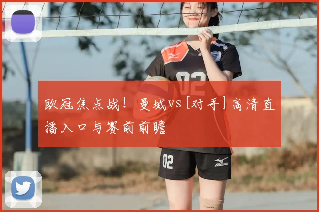 欧冠焦点战！曼城vs[对手]高清直播入口与赛前前瞻