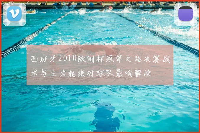 西班牙2010欧洲杯冠军之路决赛战术与主力轮换对球队影响解读