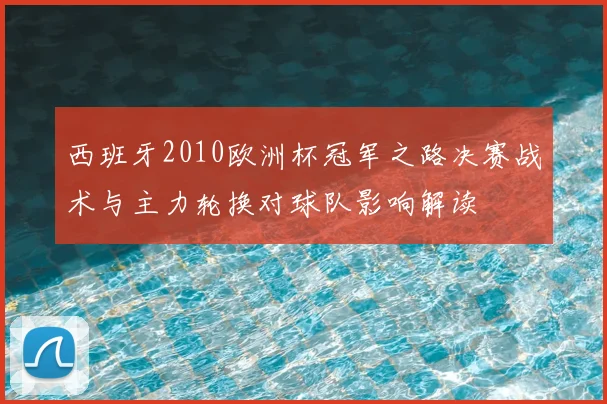 西班牙2010欧洲杯冠军之路决赛战术与主力轮换对球队影响解读