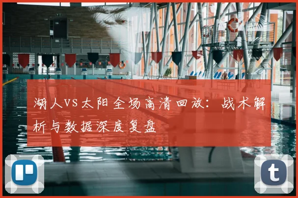 湖人vs太阳全场高清回放：战术解析与数据深度复盘