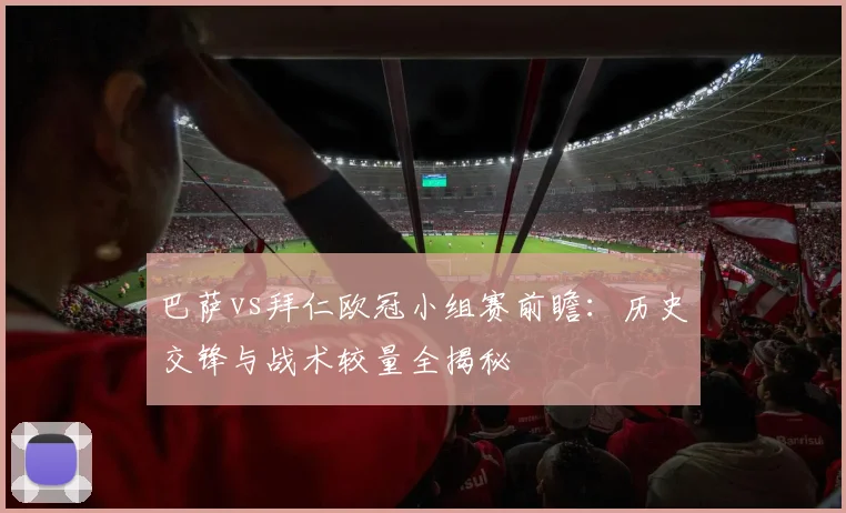 巴萨vs拜仁欧冠小组赛前瞻：历史交锋与战术较量全揭秘