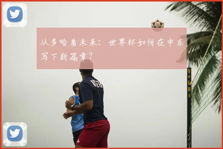 从多哈看未来:世界杯如何在中东写下新篇章?