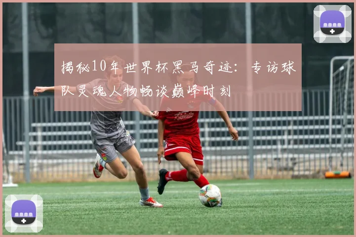 揭秘10年世界杯黑马奇迹:专访球队灵魂人物畅谈巅峰时刻