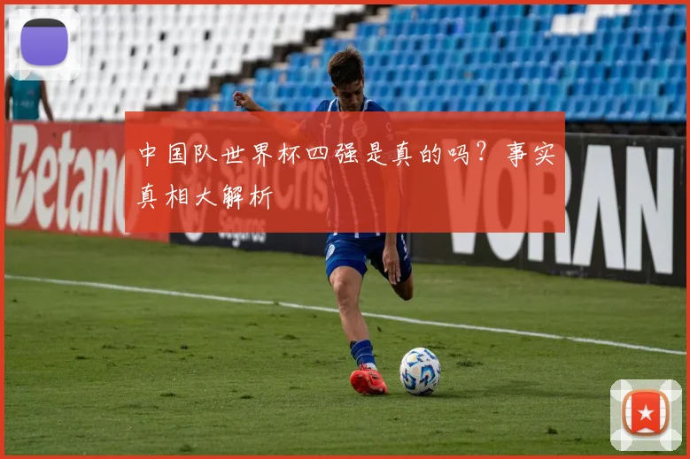中国队世界杯四强是真的吗？事实真相大解析