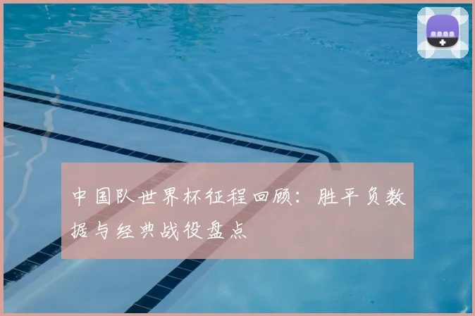 中国队世界杯征程回顾：胜平负数据与经典战役盘点