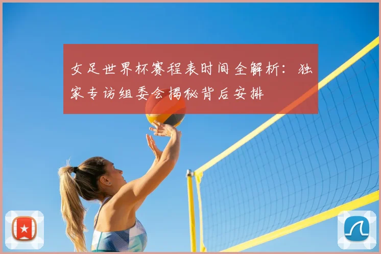 女足世界杯赛程表时间全解析：独家专访组委会揭秘背后安排