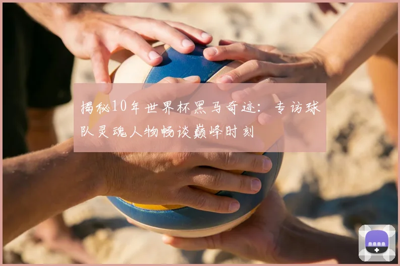 揭秘10年世界杯黑马奇迹:专访球队灵魂人物畅谈巅峰时刻