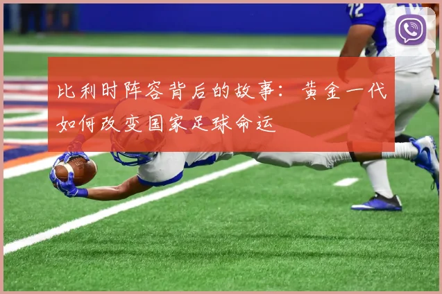 比利时阵容背后的故事：黄金一代如何改变国家足球命运