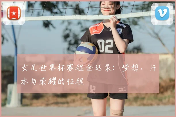 女足世界杯赛程全记录：梦想、汗水与荣耀的征程
