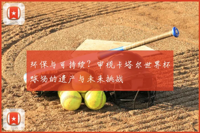 环保与可持续?审视卡塔尔世界杯球场的遗产与未来挑战