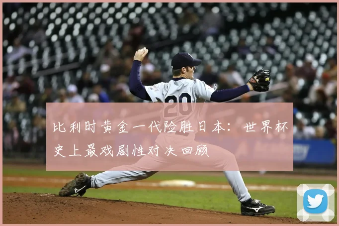 比利时黄金一代险胜日本：世界杯史上最戏剧性对决回顾