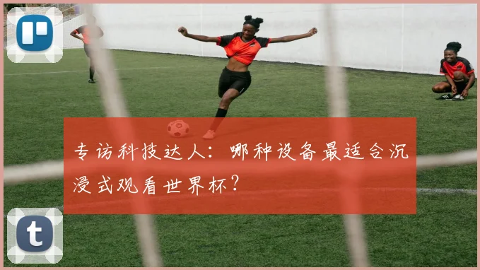 专访科技达人:哪种设备最适合沉浸式观看世界杯?