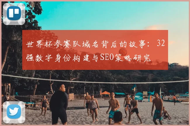 世界杯参赛队域名背后的故事:32强数字身份构建与SEO策略研究