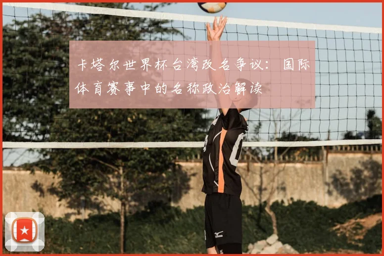 卡塔尔世界杯台湾改名争议:国际体育赛事中的名称政治解读