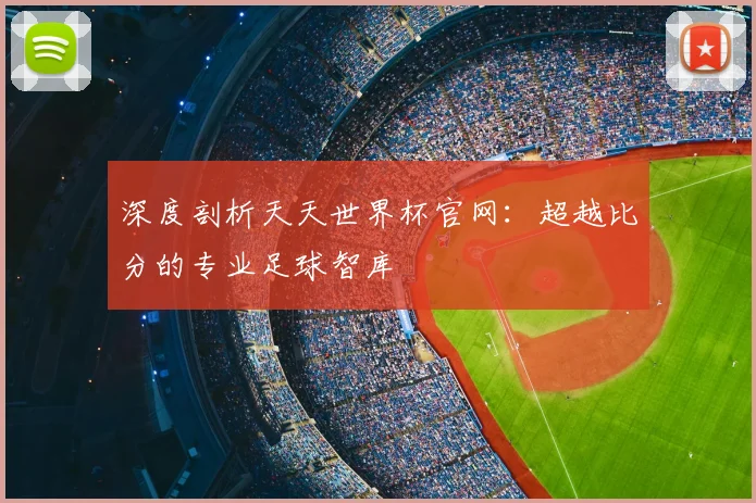 深度剖析天天世界杯官网:超越比分的专业足球智库