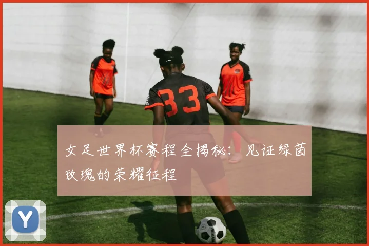 女足世界杯赛程全揭秘：见证绿茵玫瑰的荣耀征程
