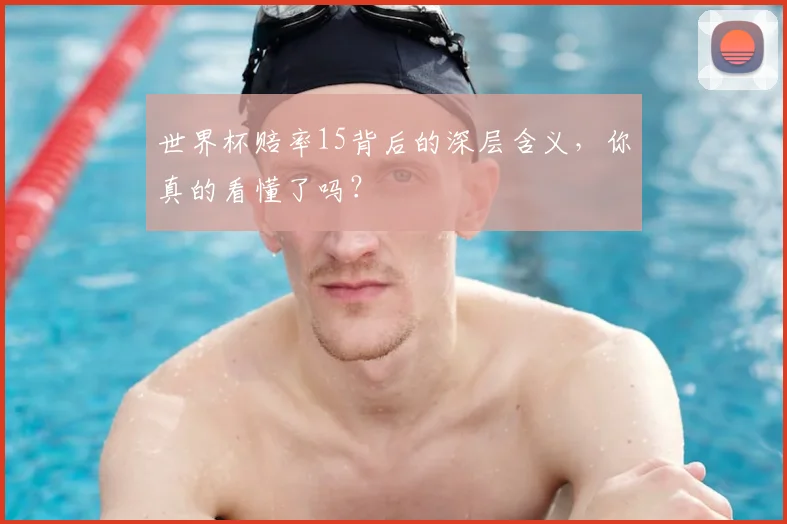 世界杯赔率15背后的深层含义,你真的看懂了吗?