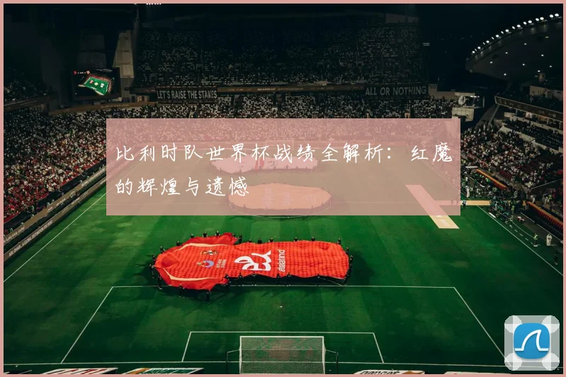比利时队世界杯战绩全解析：红魔的辉煌与遗憾