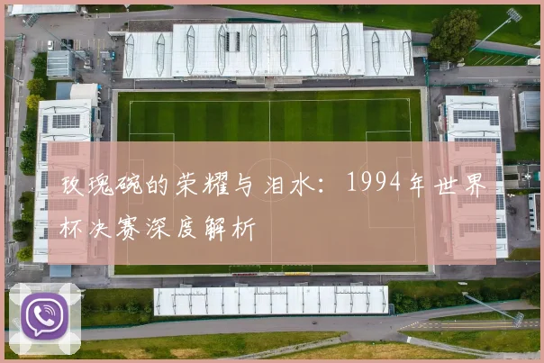 玫瑰碗的荣耀与泪水:1994年世界杯决赛深度解析