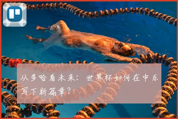 从多哈看未来:世界杯如何在中东写下新篇章?