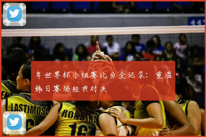 年世界杯小组赛比分全记录:重温韩日赛场经典对决