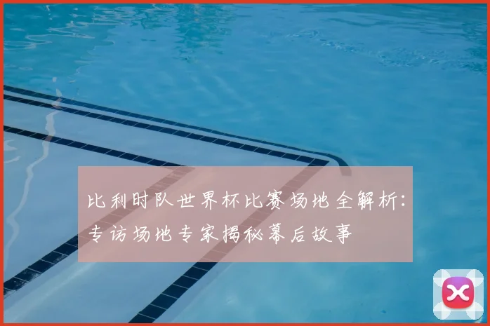 比利时队世界杯比赛场地全解析：专访场地专家揭秘幕后故事