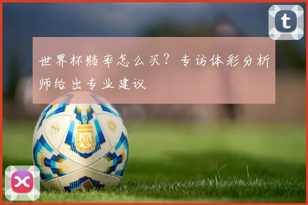 世界杯赔率怎么买?专访体彩分析师给出专业建议