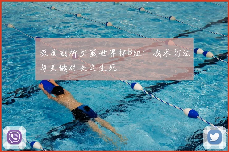 深度剖析女篮世界杯B组:战术打法与关键对决定生死