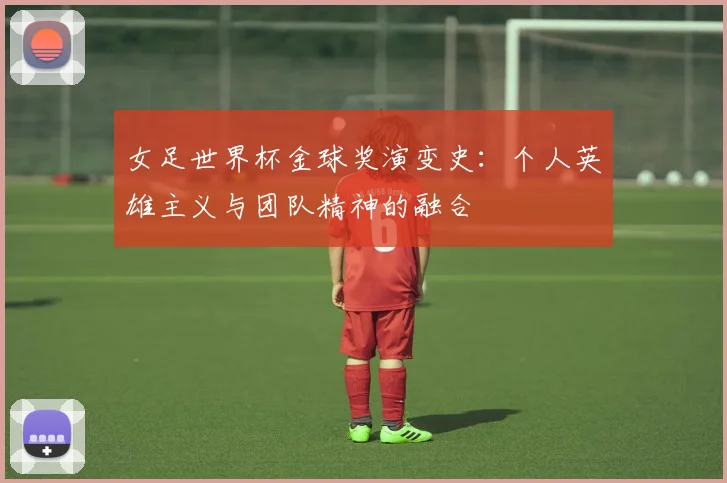 女足世界杯金球奖演变史：个人英雄主义与团队精神的融合