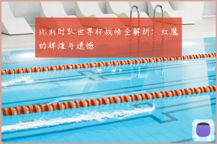 比利时队世界杯战绩全解析：红魔的辉煌与遗憾