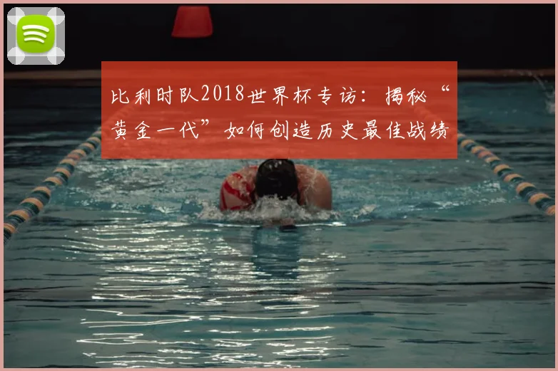 比利时队2018世界杯专访：揭秘“黄金一代”如何创造历史最佳战绩